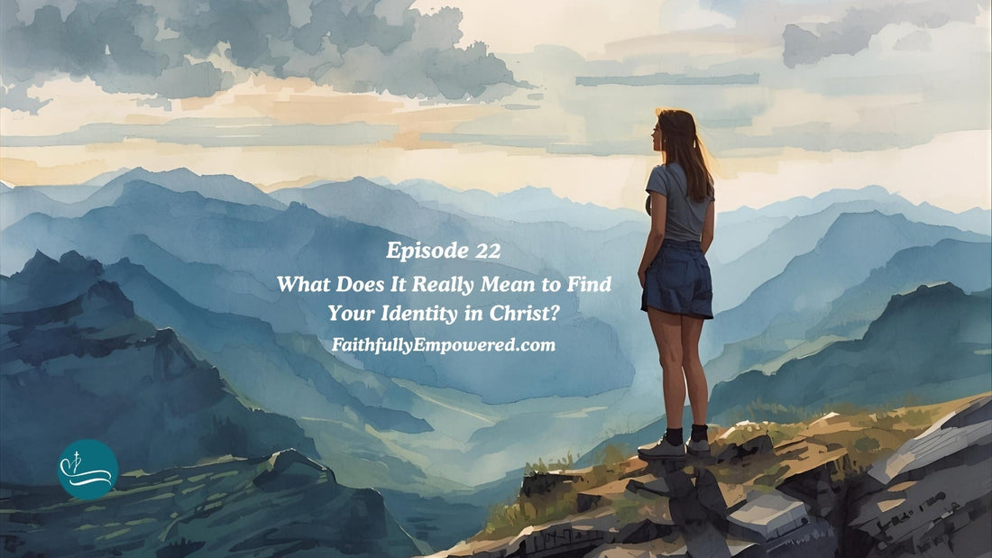 Episode 22: What Does It Really Mean to Find Your Identity in Christ? | Show Notes