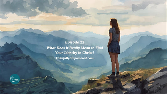 Episode 22: What Does It Really Mean to Find Your Identity in Christ? | Show Notes